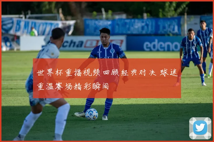 世界杯重播视频回顾经典对决 球迷重温赛场精彩瞬间