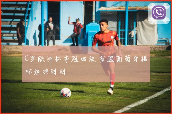 C罗欧洲杯夺冠回放 重温葡萄牙捧杯经典时刻