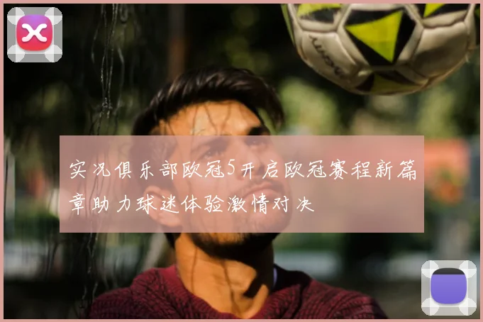 实况俱乐部欧冠5开启欧冠赛程新篇章助力球迷体验激情对决