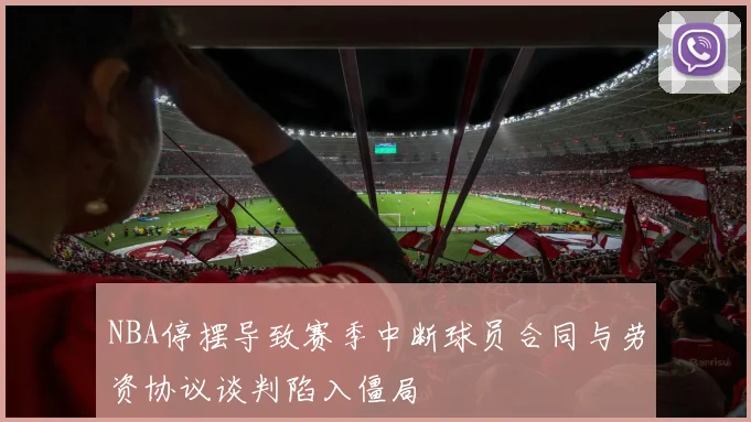 NBA停摆导致赛季中断球员合同与劳资协议谈判陷入僵局