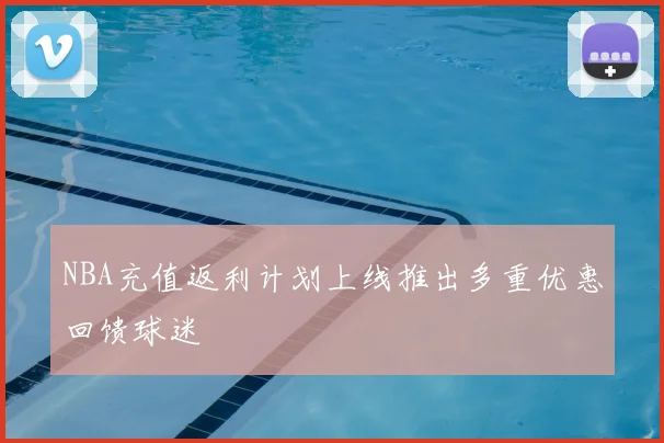 NBA充值返利计划上线推出多重优惠回馈球迷