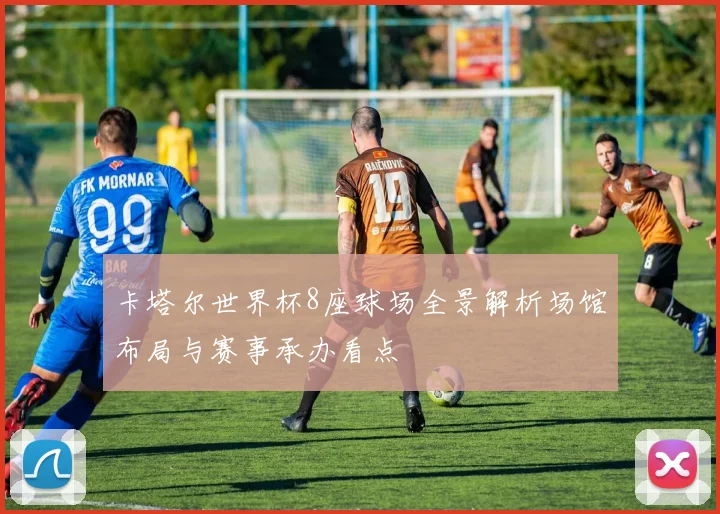 卡塔尔世界杯8座球场全景解析场馆布局与赛事承办看点