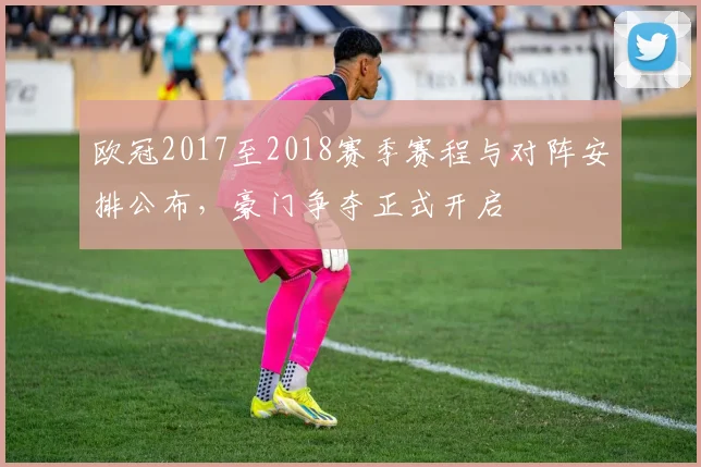 欧冠2017至2018赛季赛程与对阵安排公布,豪门争夺正式开启