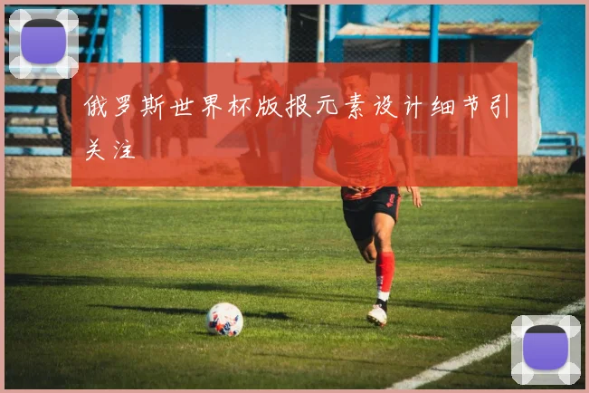 俄罗斯世界杯版报元素设计细节引关注