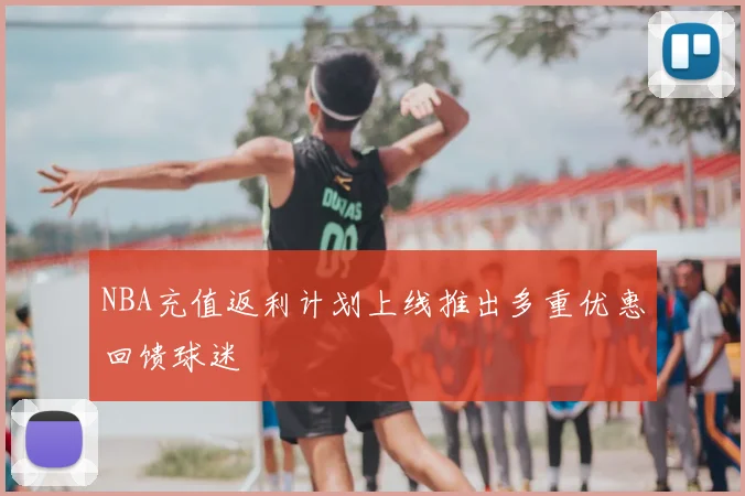 NBA充值返利计划上线推出多重优惠回馈球迷