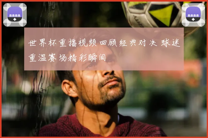 世界杯重播视频回顾经典对决 球迷重温赛场精彩瞬间