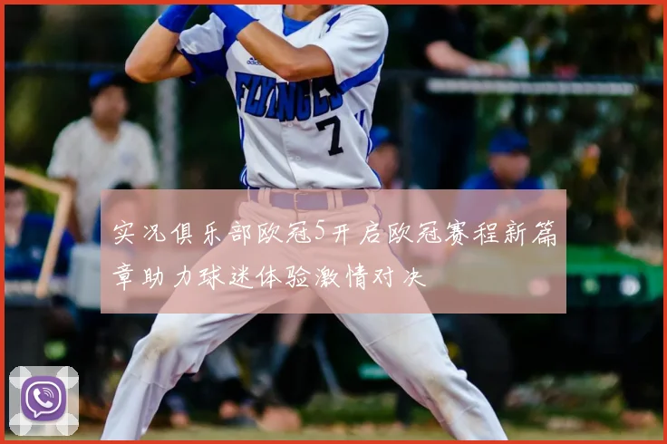 实况俱乐部欧冠5开启欧冠赛程新篇章助力球迷体验激情对决