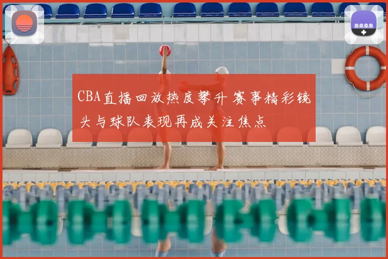 CBA直播回放热度攀升 赛事精彩镜头与球队表现再成关注焦点