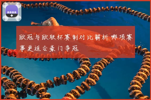 欧冠与欧联杯赛制对比解析 哪项赛事更适合豪门争冠