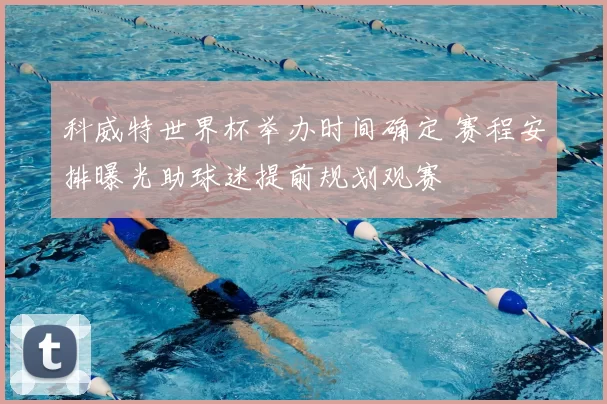 科威特世界杯举办时间确定 赛程安排曝光助球迷提前规划观赛