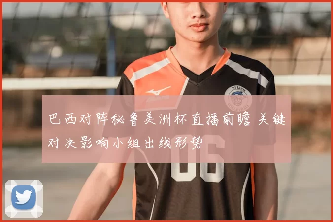 巴西对阵秘鲁美洲杯直播前瞻 关键对决影响小组出线形势