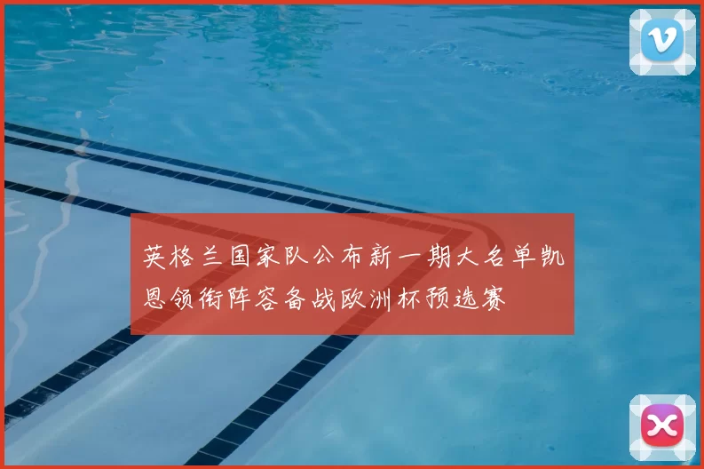 英格兰国家队公布新一期大名单凯恩领衔阵容备战欧洲杯预选赛