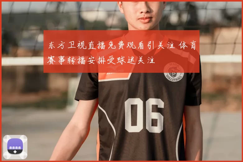 东方卫视直播免费观看引关注 体育赛事转播安排受球迷关注