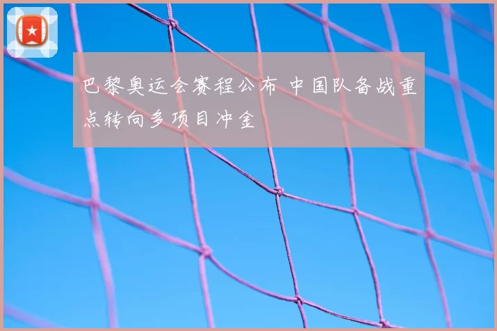 巴黎奥运会赛程公布 中国队备战重点转向多项目冲金
