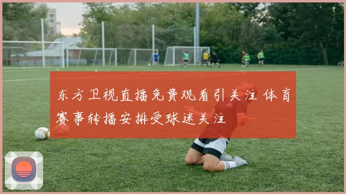 东方卫视直播免费观看引关注 体育赛事转播安排受球迷关注