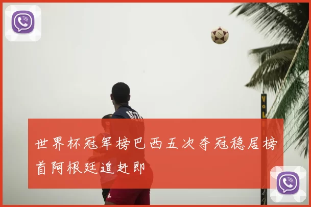 世界杯冠军榜巴西五次夺冠稳居榜首阿根廷追赶即