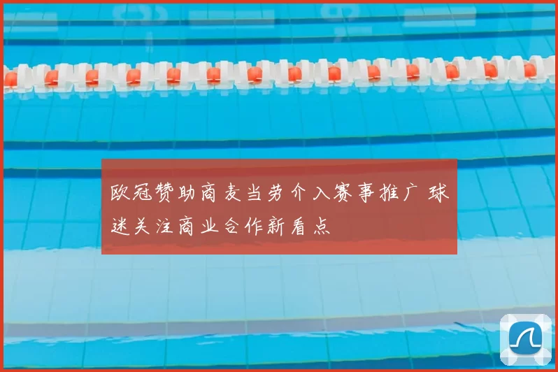 欧冠赞助商麦当劳介入赛事推广 球迷关注商业合作新看点