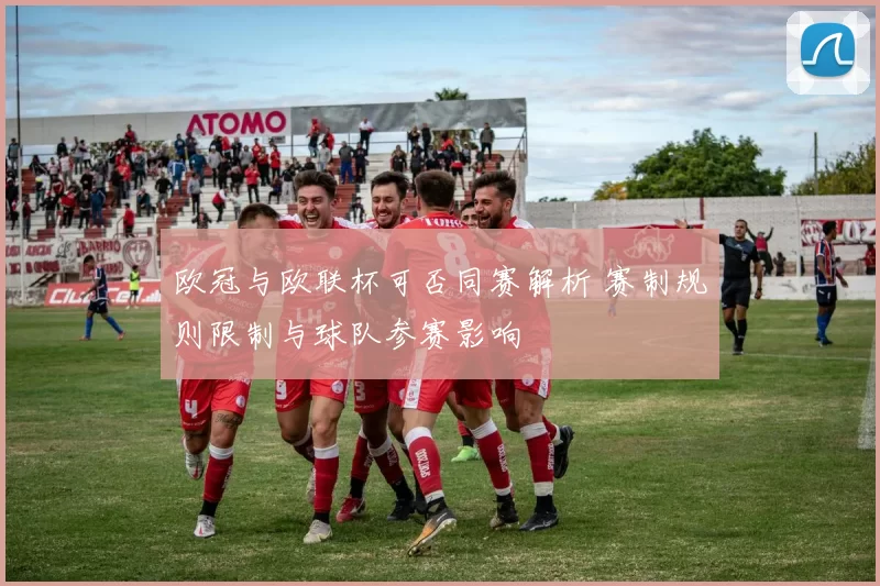 欧冠与欧联杯可否同赛解析 赛制规则限制与球队参赛影响