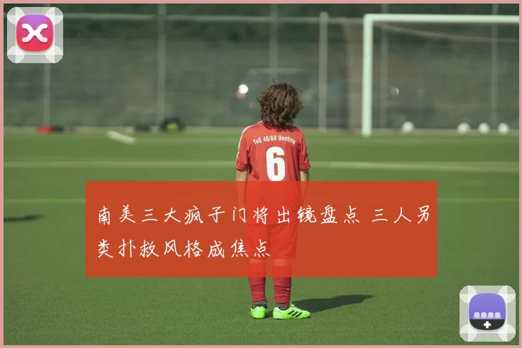 南美三大疯子门将出镜盘点 三人另类扑救风格成焦点