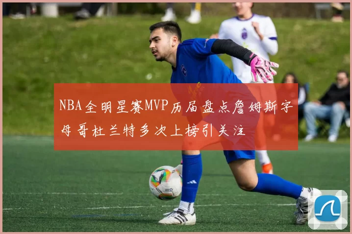 NBA全明星赛MVP历届盘点詹姆斯字母哥杜兰特多次上榜引关注