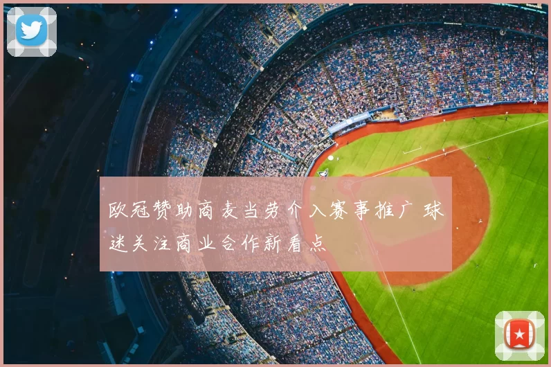 欧冠赞助商麦当劳介入赛事推广 球迷关注商业合作新看点