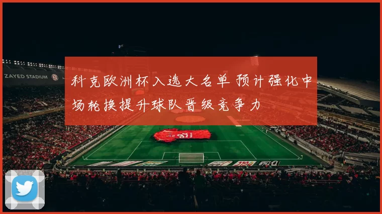 科克欧洲杯入选大名单 预计强化中场轮换提升球队晋级竞争力