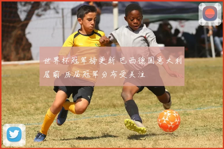 世界杯冠军榜更新 巴西德国意大利居前 历届冠军分布受关注
