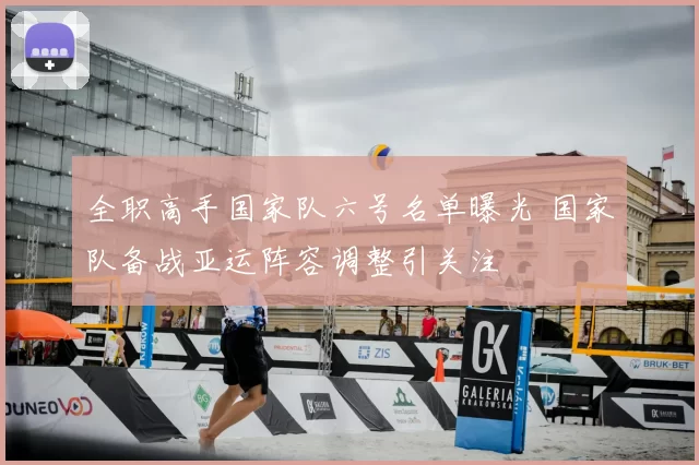 全职高手国家队六号名单曝光 国家队备战亚运阵容调整引关注