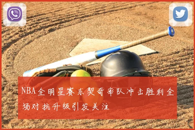 NBA全明星赛东契奇率队冲击胜利全场对抗升级引发关注