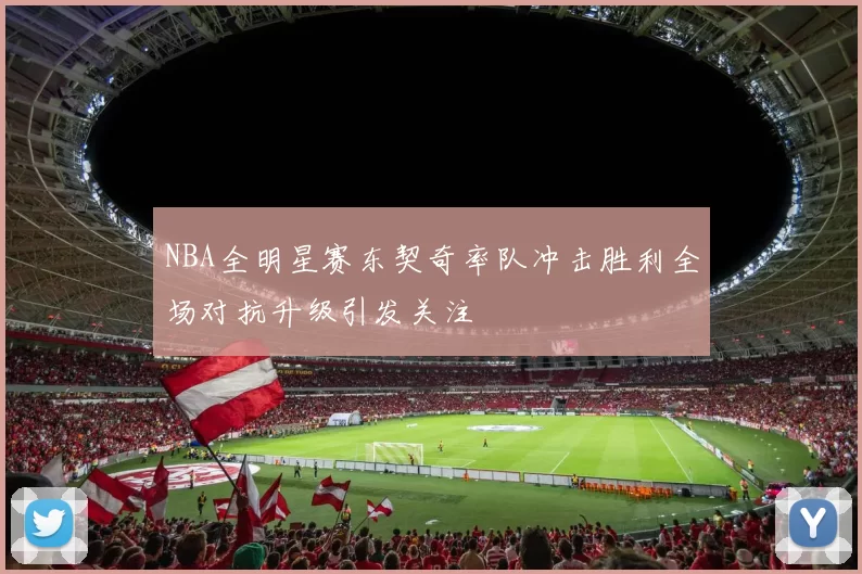 NBA全明星赛东契奇率队冲击胜利全场对抗升级引发关注
